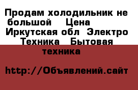 Продам холодильник не большой  › Цена ­ 2 000 - Иркутская обл. Электро-Техника » Бытовая техника   